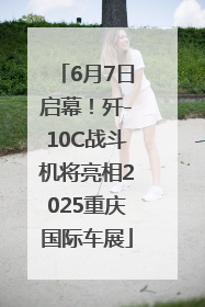 6月7日启幕！歼-10C战斗机将亮相2025重庆国际车展