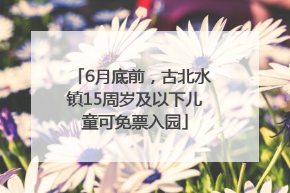 6月底前，古北水镇15周岁及以下儿童可免票入园