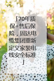 70年质保+售后保险，固达电缆集团重新定义家装电线安全标准