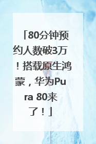 80分钟预约人数破3万！搭载原生鸿蒙，华为Pura 80来了！