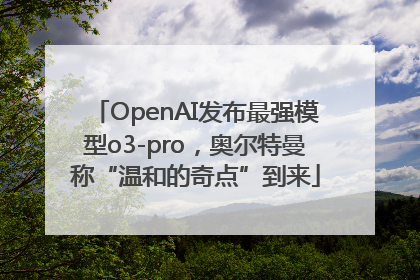 OpenAI发布最强模型o3-pro，奥尔特曼称“温和的奇点”到来