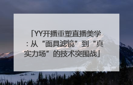 YY开播重塑直播美学：从“面具滤镜”到“真实力场”的技术突围战