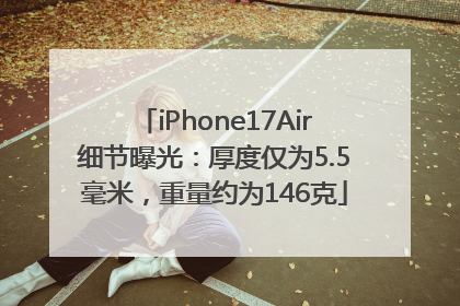 iPhone17Air细节曝光：厚度仅为5.5毫米，重量约为146克
